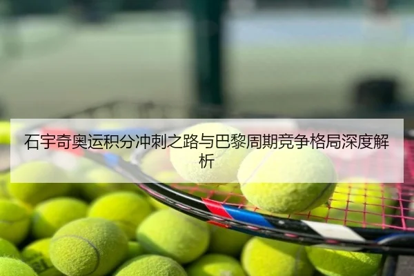 石宇奇奥运积分冲刺之路与巴黎周期竞争格局深度解析