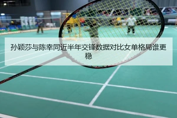孙颖莎与陈幸同近半年交锋数据对比女单格局谁更稳